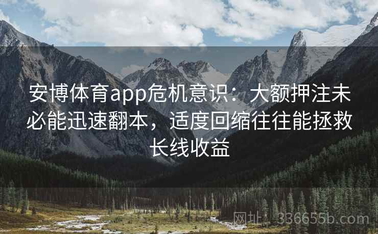 安博体育app危机意识：大额押注未必能迅速翻本，适度回缩往往能拯救长线收益