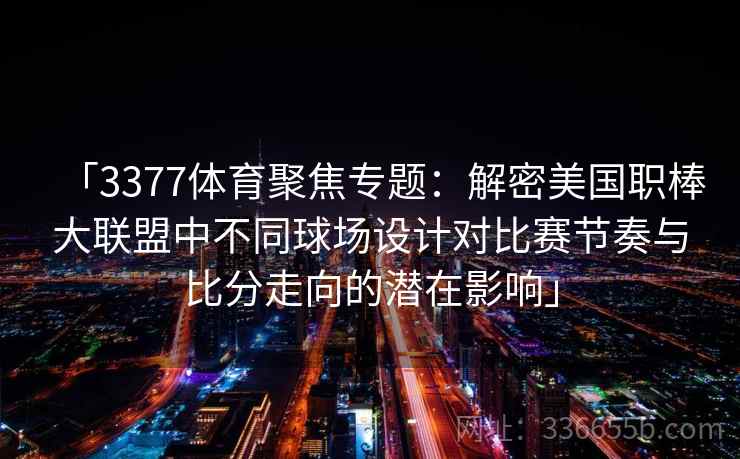 「3377体育聚焦专题：解密美国职棒大联盟中不同球场设计对比赛节奏与比分走向的潜在影响」