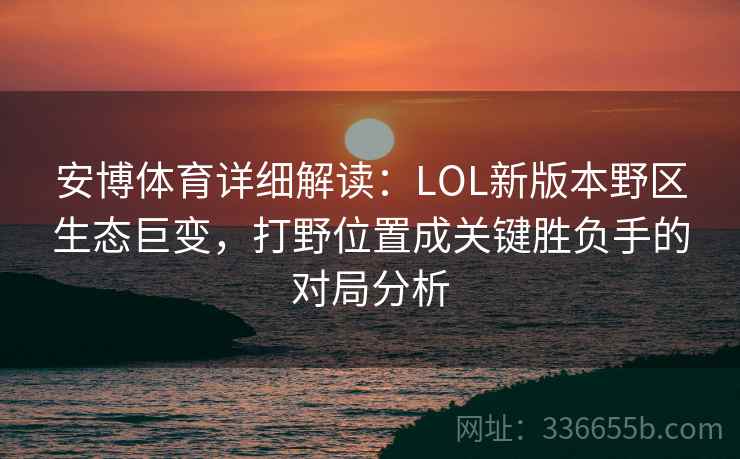 安博体育详细解读：LOL新版本野区生态巨变，打野位置成关键胜负手的对局分析