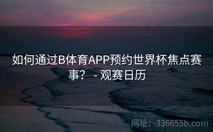 如何通过B体育APP预约世界杯焦点赛事？ - 观赛日历