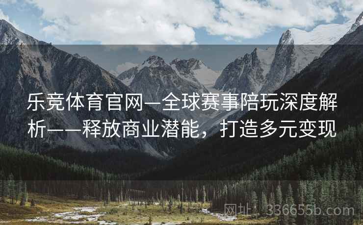 乐竞体育官网—全球赛事陪玩深度解析——释放商业潜能，打造多元变现