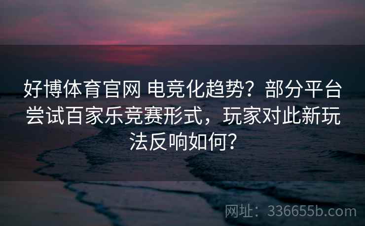好博体育官网 电竞化趋势？部分平台尝试百家乐竞赛形式，玩家对此新玩法反响如何？
