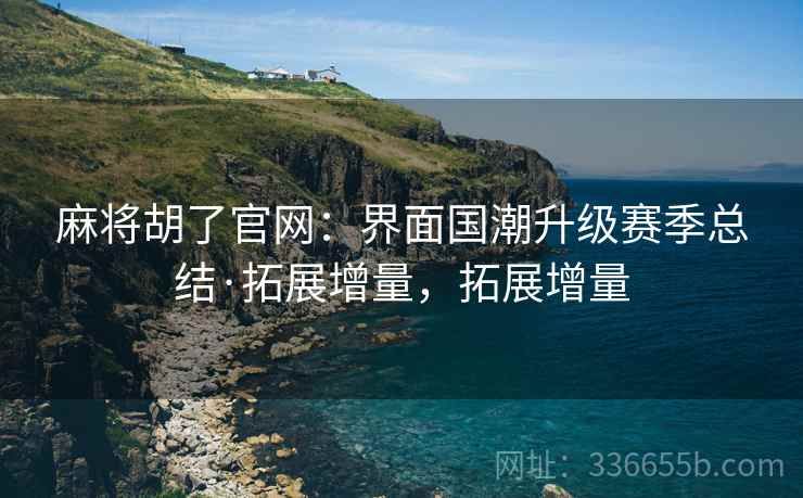 麻将胡了官网：界面国潮升级赛季总结·拓展增量，拓展增量