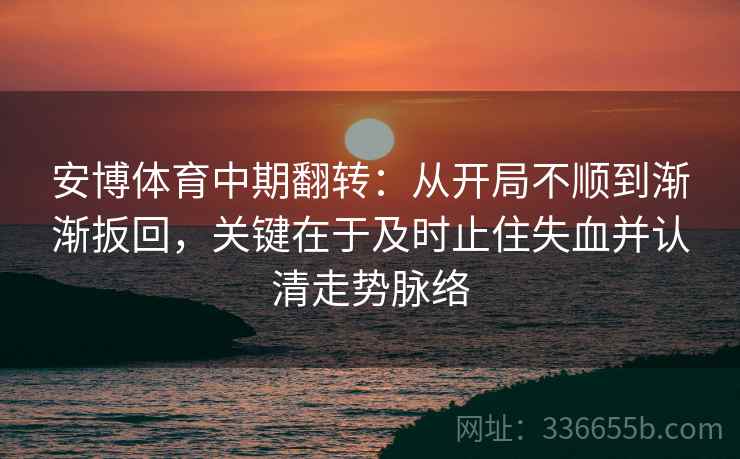 安博体育中期翻转：从开局不顺到渐渐扳回，关键在于及时止住失血并认清走势脉络