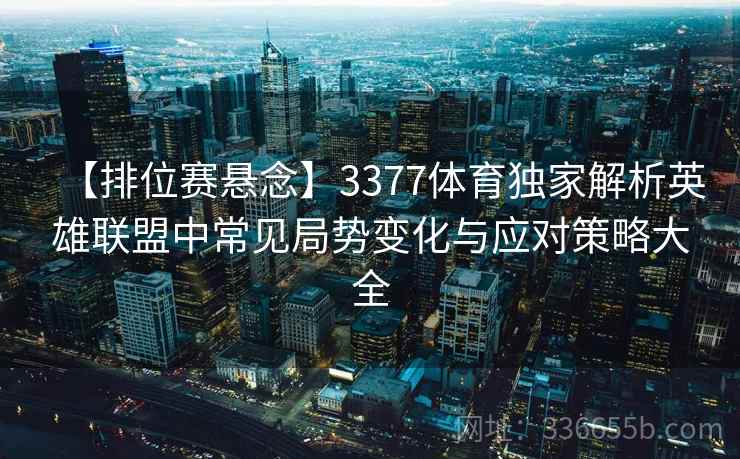 【排位赛悬念】3377体育独家解析英雄联盟中常见局势变化与应对策略大全