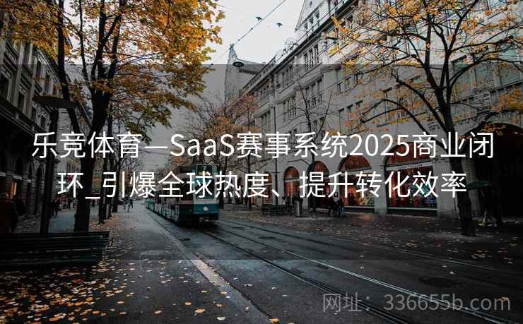 乐竞体育—SaaS赛事系统2025商业闭环_引爆全球热度、提升转化效率