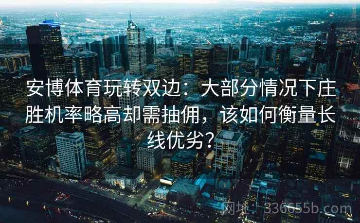 安博体育玩转双边：大部分情况下庄胜机率略高却需抽佣，该如何衡量长线优劣？