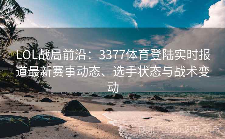 LOL战局前沿：3377体育登陆实时报道最新赛事动态、选手状态与战术变动
