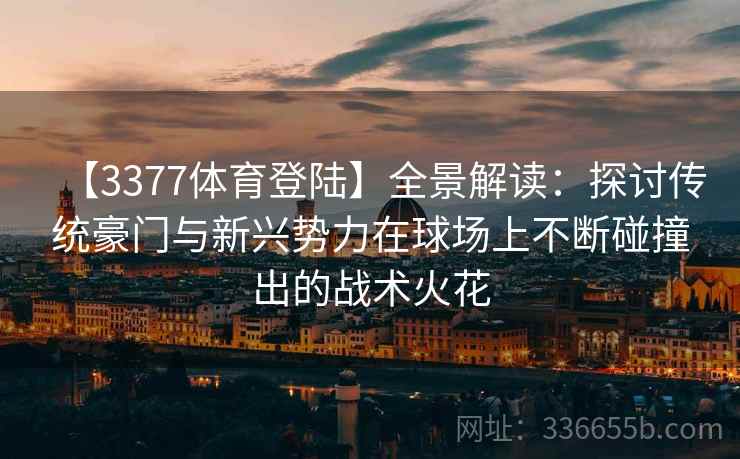 【3377体育登陆】全景解读：探讨传统豪门与新兴势力在球场上不断碰撞出的战术火花