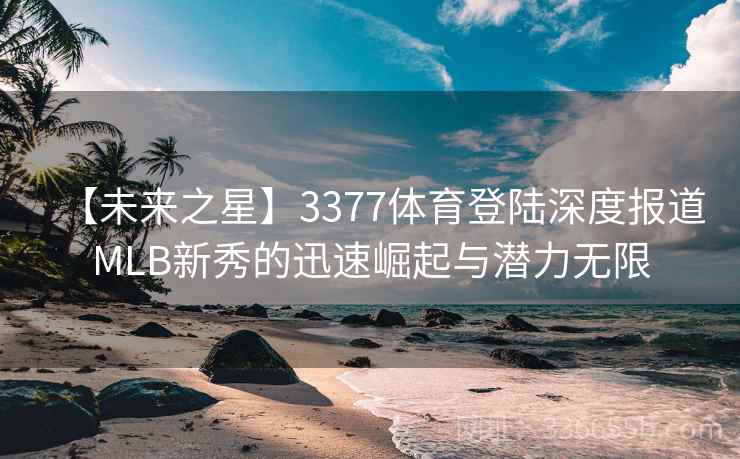 【未来之星】3377体育登陆深度报道MLB新秀的迅速崛起与潜力无限