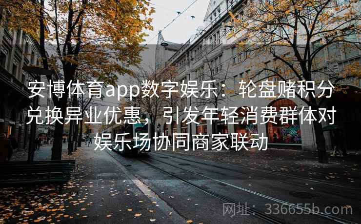 安博体育app数字娱乐：轮盘赌积分兑换异业优惠，引发年轻消费群体对娱乐场协同商家联动