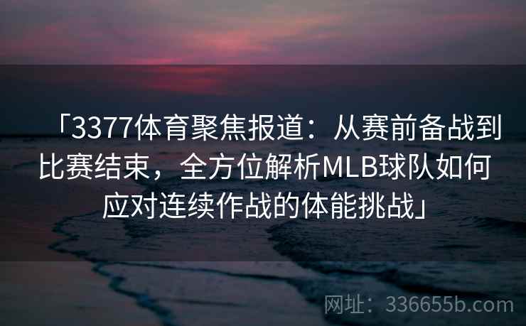 「3377体育聚焦报道：从赛前备战到比赛结束，全方位解析MLB球队如何应对连续作战的体能挑战」