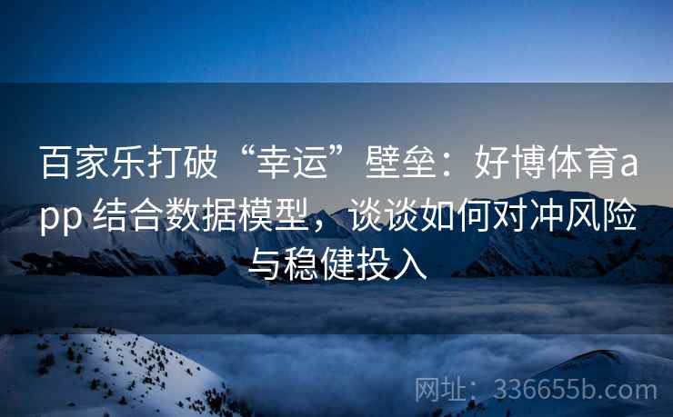 百家乐打破“幸运”壁垒：好博体育app 结合数据模型，谈谈如何对冲风险与稳健投入
