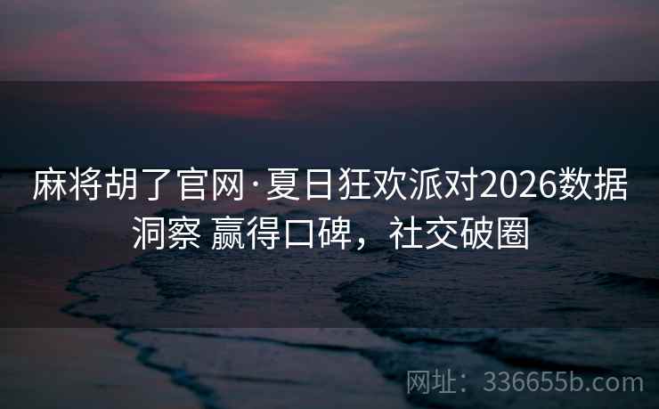 麻将胡了官网·夏日狂欢派对2026数据洞察 赢得口碑，社交破圈