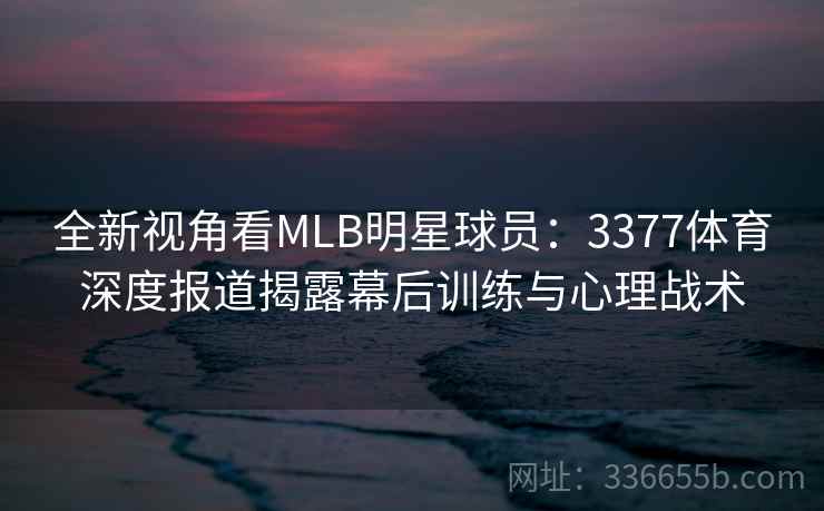 全新视角看MLB明星球员：3377体育深度报道揭露幕后训练与心理战术
