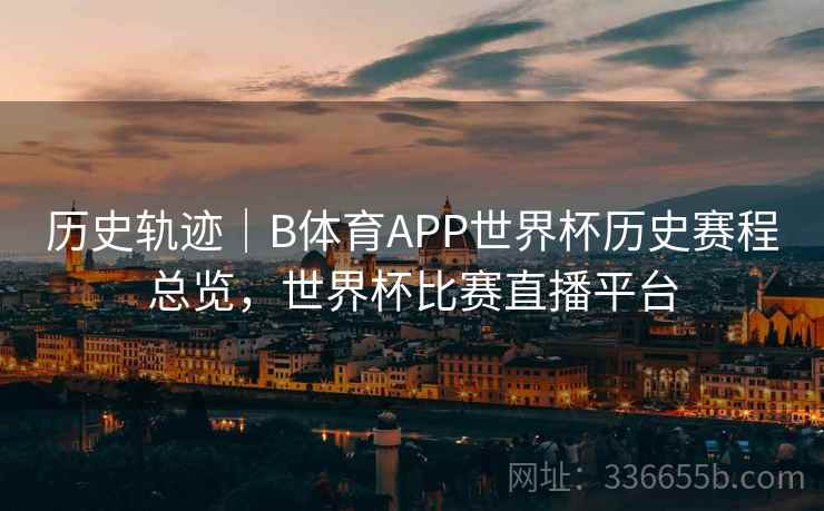 历史轨迹｜B体育APP世界杯历史赛程总览，世界杯比赛直播平台