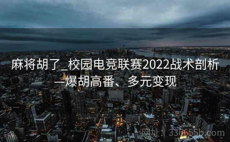 麻将胡了_校园电竞联赛2022战术剖析—爆胡高番、多元变现