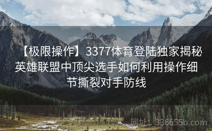 【极限操作】3377体育登陆独家揭秘英雄联盟中顶尖选手如何利用操作细节撕裂对手防线