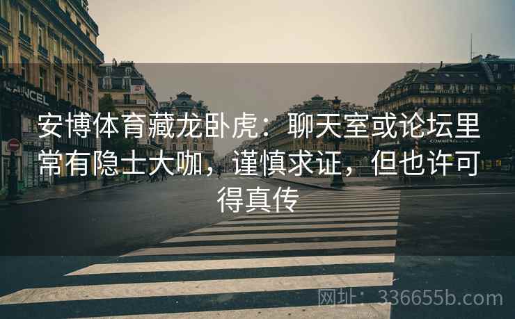 安博体育藏龙卧虎：聊天室或论坛里常有隐士大咖，谨慎求证，但也许可得真传