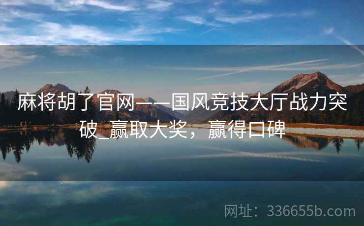 麻将胡了官网——国风竞技大厅战力突破_赢取大奖，赢得口碑
