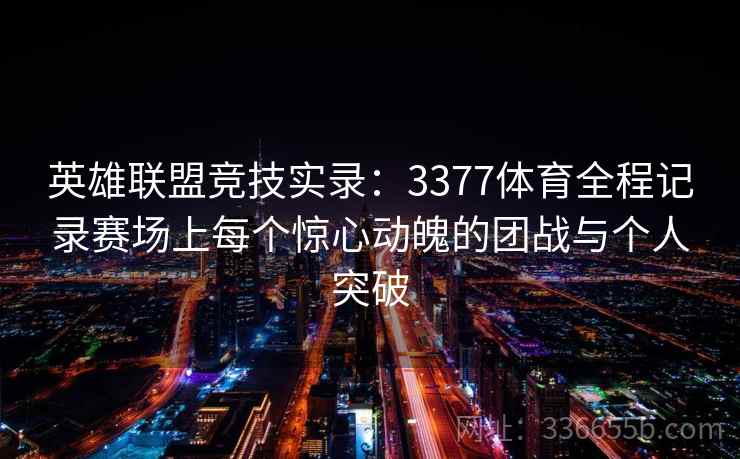 英雄联盟竞技实录：3377体育全程记录赛场上每个惊心动魄的团战与个人突破