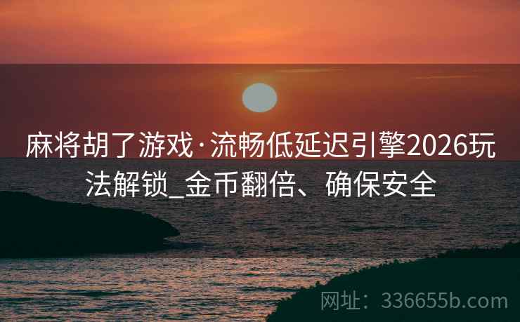 麻将胡了游戏·流畅低延迟引擎2026玩法解锁_金币翻倍、确保安全