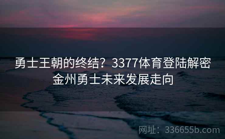 勇士王朝的终结？3377体育登陆解密金州勇士未来发展走向