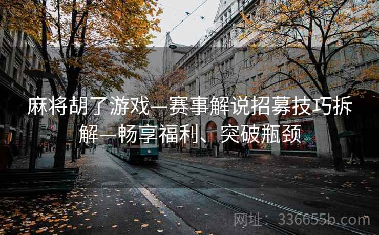 麻将胡了游戏—赛事解说招募技巧拆解—畅享福利、突破瓶颈