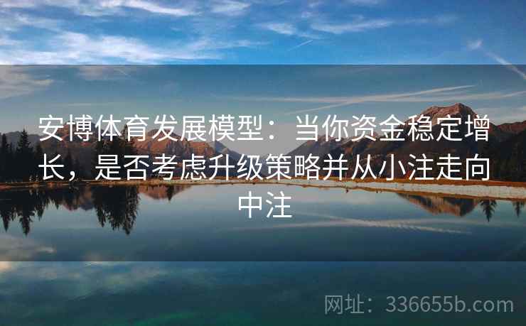 安博体育发展模型：当你资金稳定增长，是否考虑升级策略并从小注走向中注