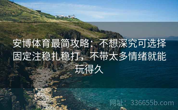 安博体育最简攻略：不想深究可选择固定注稳扎稳打，不带太多情绪就能玩得久