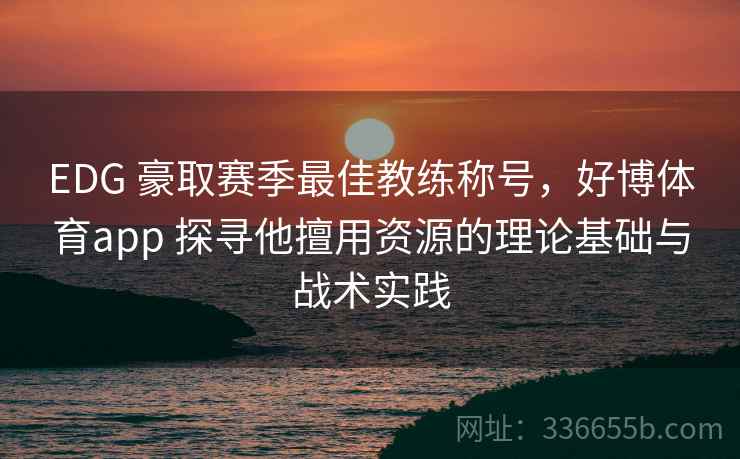 EDG 豪取赛季最佳教练称号，好博体育app 探寻他擅用资源的理论基础与战术实践