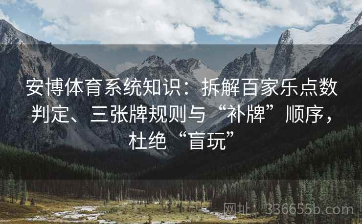 安博体育系统知识：拆解百家乐点数判定、三张牌规则与“补牌”顺序，杜绝“盲玩”
