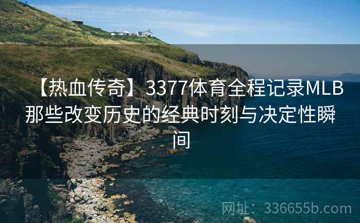 【热血传奇】3377体育全程记录MLB那些改变历史的经典时刻与决定性瞬间