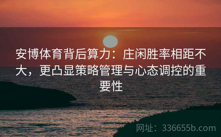 安博体育背后算力：庄闲胜率相距不大，更凸显策略管理与心态调控的重要性