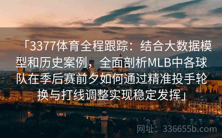 「3377体育全程跟踪：结合大数据模型和历史案例，全面剖析MLB中各球队在季后赛前夕如何通过精准投手轮换与打线调整实现稳定发挥」