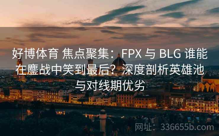 好博体育 焦点聚集：FPX 与 BLG 谁能在鏖战中笑到最后？深度剖析英雄池与对线期优劣