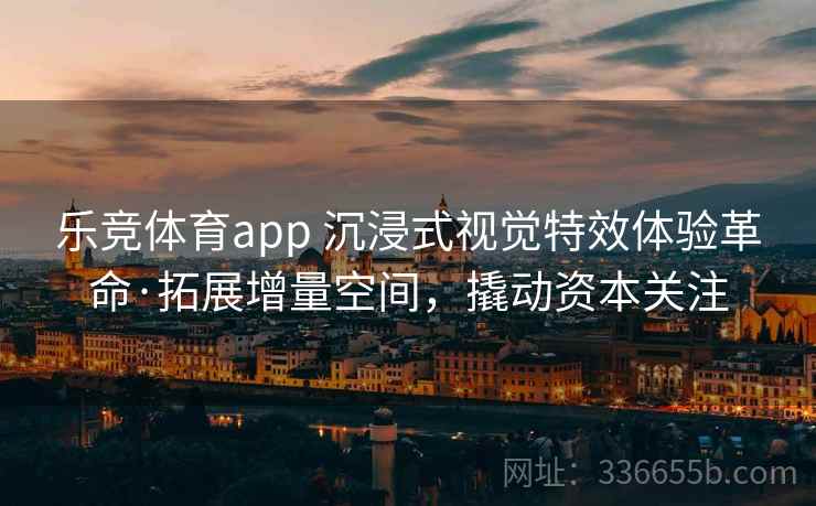 乐竞体育app 沉浸式视觉特效体验革命·拓展增量空间，撬动资本关注