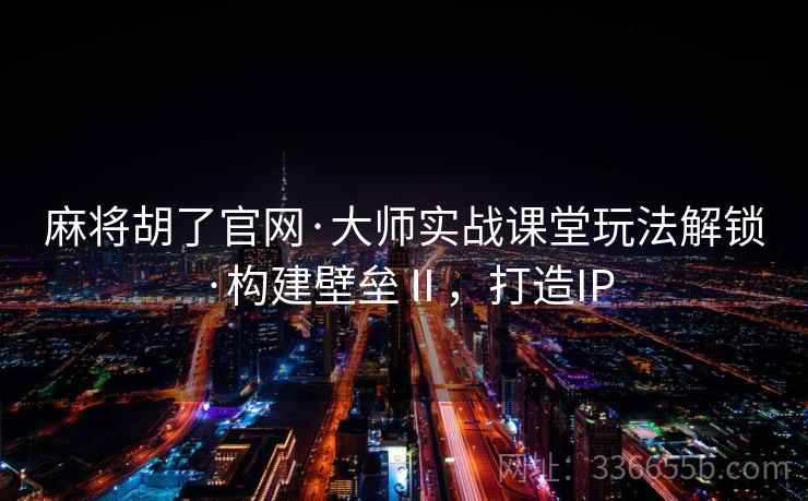 麻将胡了官网·大师实战课堂玩法解锁·构建壁垒Ⅱ，打造IP