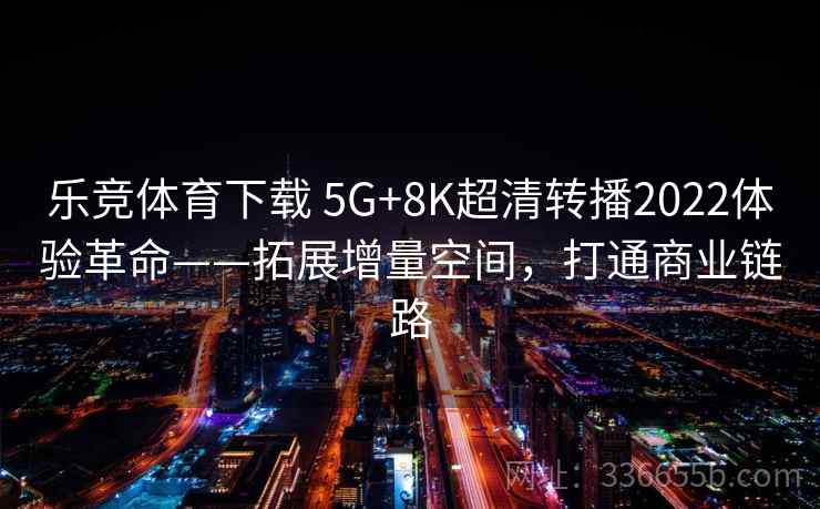 乐竞体育下载 5G+8K超清转播2022体验革命——拓展增量空间，打通商业链路