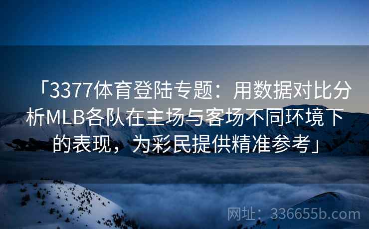 「3377体育登陆专题：用数据对比分析MLB各队在主场与客场不同环境下的表现，为彩民提供精准参考」