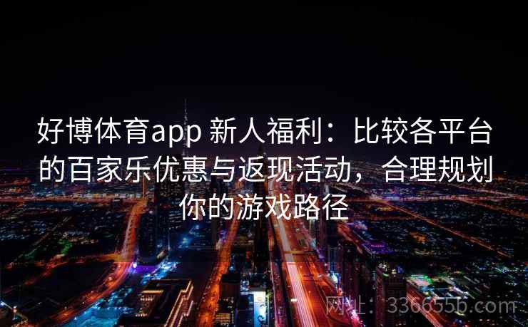 好博体育app 新人福利：比较各平台的百家乐优惠与返现活动，合理规划你的游戏路径