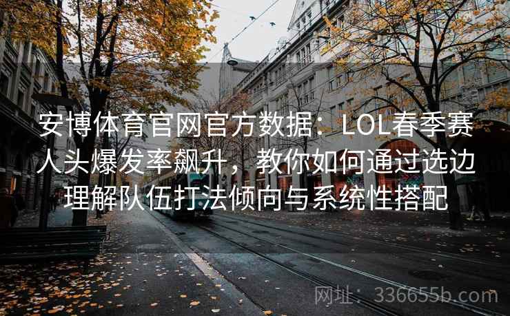 安博体育官网官方数据：LOL春季赛人头爆发率飙升，教你如何通过选边理解队伍打法倾向与系统性搭配