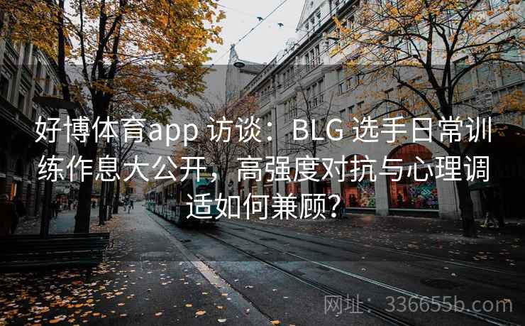好博体育app 访谈:BLG 选手日常训练作息大公开,高强度对抗与心理调适如何兼顾? 好博体育app 访谈:BLG 选手日常训练作息大公开,高强度对抗与心理调适如何兼顾?