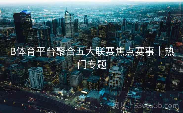 B体育平台聚合五大联赛焦点赛事｜热门专题