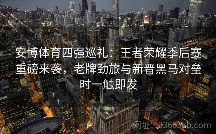 安博体育四强巡礼：王者荣耀季后赛重磅来袭，老牌劲旅与新晋黑马对垒时一触即发