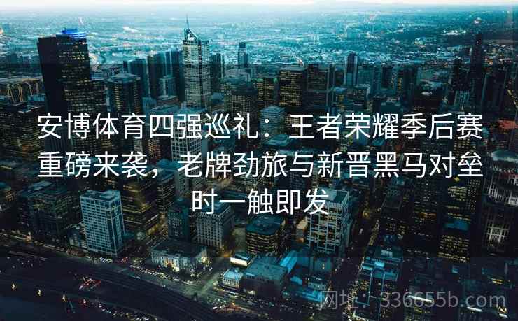 安博体育四强巡礼:王者荣耀季后赛重磅来袭,老牌劲旅与新晋黑马对垒时一触即发 安博体育四强巡礼:王者荣耀季后赛重磅来袭,老牌劲旅与新晋黑马对垒时一触即发