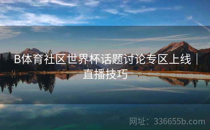 B体育社区世界杯话题讨论专区上线｜直播技巧