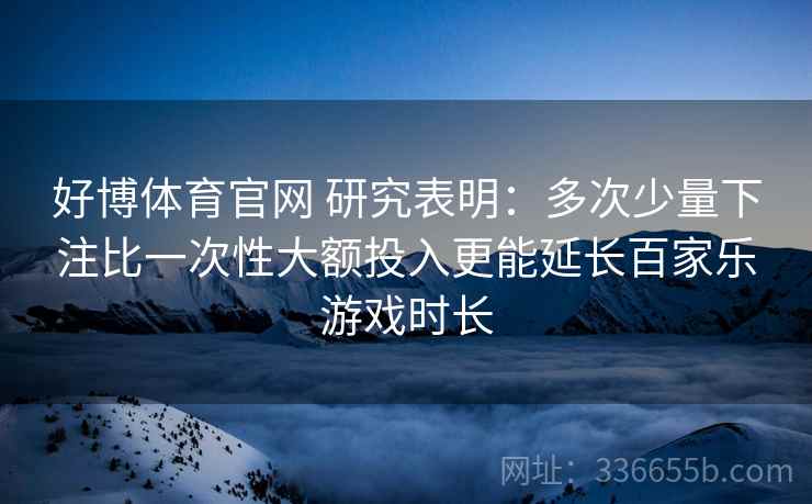 好博体育官网 研究表明：多次少量下注比一次性大额投入更能延长百家乐游戏时长