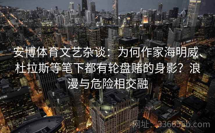 安博体育文艺杂谈：为何作家海明威、杜拉斯等笔下都有轮盘赌的身影？浪漫与危险相交融