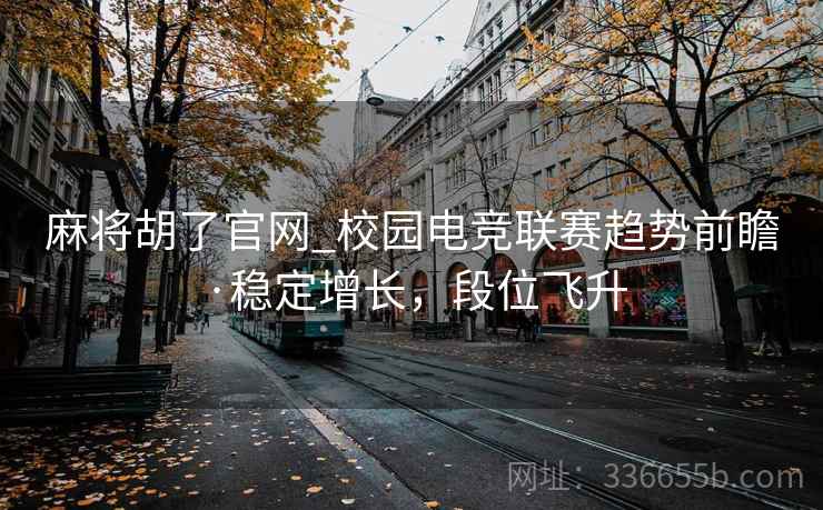 麻将胡了官网_校园电竞联赛趋势前瞻·稳定增长，段位飞升